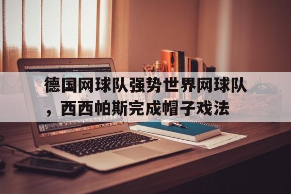 开云体育-德国网球队强势世界网球队,西西帕斯完成帽子戏法